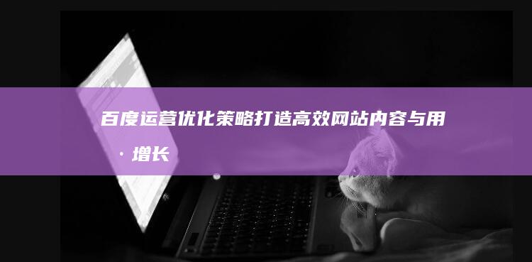 百度运营优化策略：打造高效网站内容与用户增长